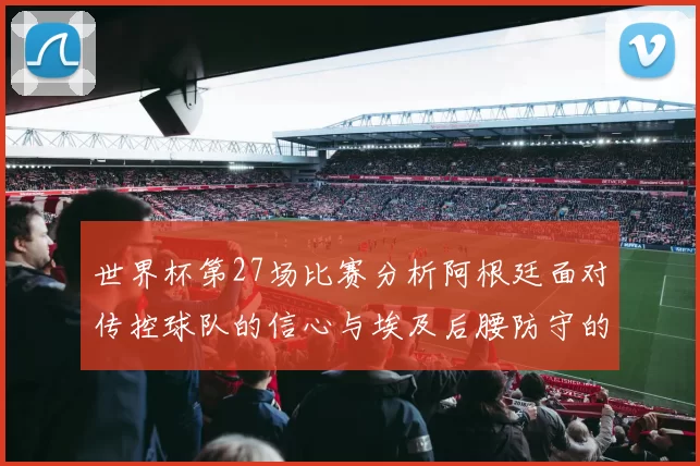 世界杯第27场比赛分析阿根廷面对传控球队的信心与埃及后腰防守的隐患